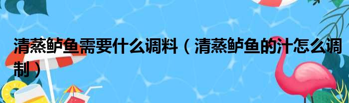 清蒸鲈鱼需要什么调料（清蒸鲈鱼的汁怎么调制）