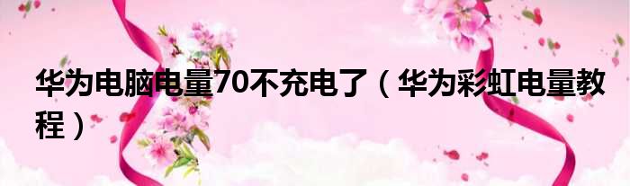 华为电脑电量70不充电了（华为彩虹电量教程）