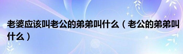 老婆应该叫老公的弟弟叫什么（老公的弟弟叫什么）