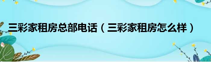 三彩家租房总部电话（三彩家租房怎么样）