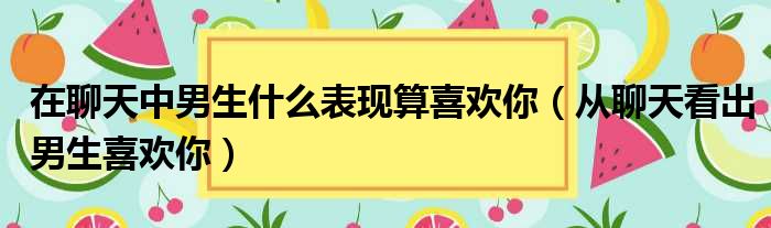 在聊天中男生什么表现算喜欢你（从聊天看出男生喜欢你）