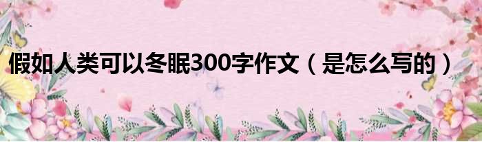 假如人类可以冬眠300字作文（是怎么写的）