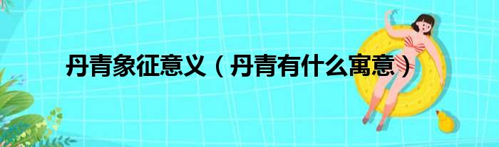 丹青象征意义（丹青有什么寓意）