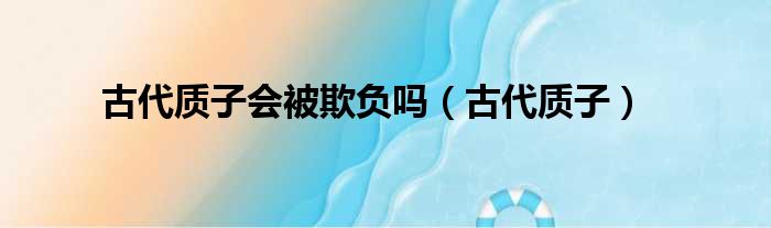 古代质子会被欺负吗（古代质子）