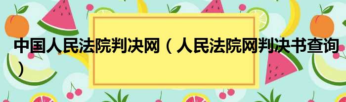 中国人民法院判决网（人民法院网判决书查询）