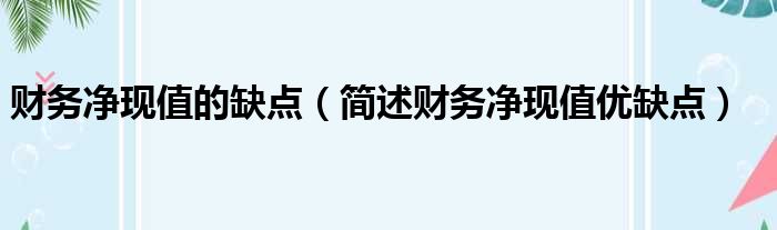 财务净现值的缺点（简述财务净现值优缺点）