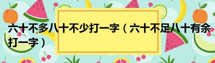 六十不多八十不少打一字（六十不足八十有余打一字）