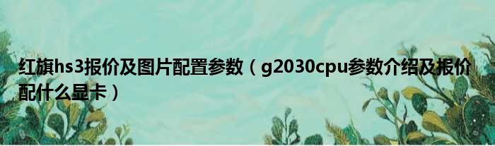 红旗hs3报价及图片配置参数（g2030cpu参数介绍及报价 配什么显卡）