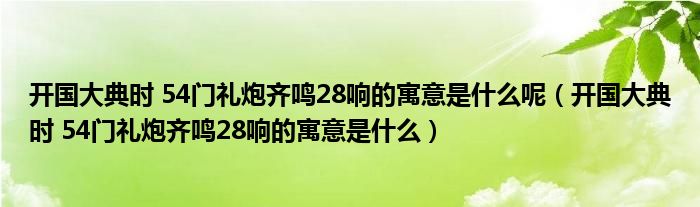 开国大典时 54门礼炮齐鸣28响的寓意是什么呢（开国大典时 54门礼炮齐鸣28响的寓意是什么）