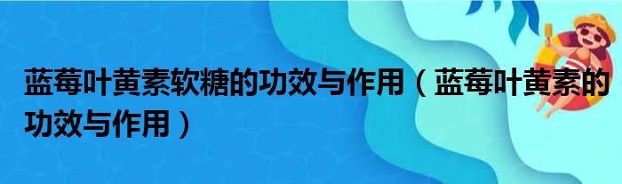 蓝莓叶黄素软糖的功效与作用（蓝莓叶黄素的功效与作用）