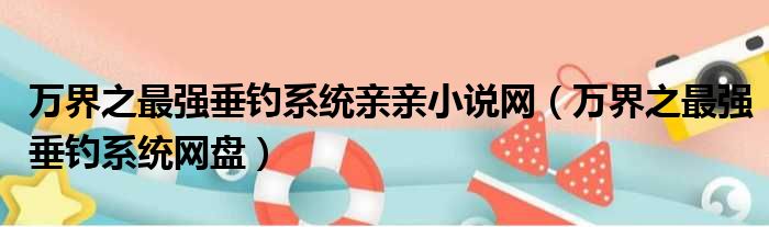 万界之最强垂钓系统亲亲小说网（万界之最强垂钓系统网盘）