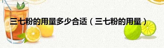 三七粉的用量多少合适（三七粉的用量）