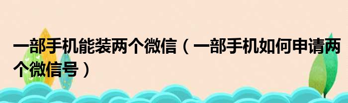 一部手机能装两个微信（一部手机如何申请两个微信号）