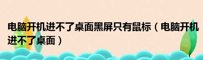 电脑开机进不了桌面黑屏只有鼠标（电脑开机进不了桌面）