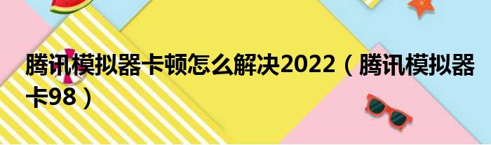 腾讯模拟器卡顿怎么解决2022（腾讯模拟器卡98）