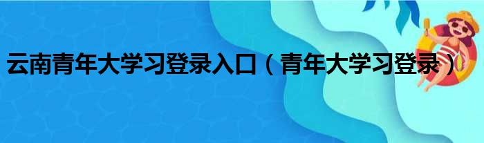 云南青年大学习登录入口（青年大学习登录）