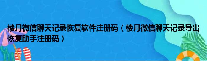 楼月微信聊天记录恢复软件注册码（楼月微信聊天记录导出恢复助手注册码）