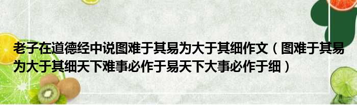 老子在道德经中说图难于其易为大于其细作文（图难于其易为大于其细天下难事必作于易天下大事必作于细）