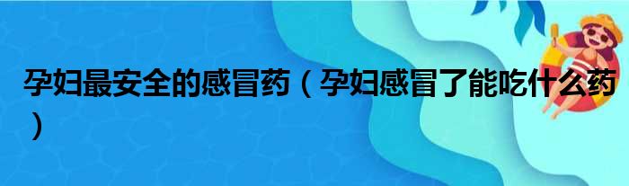 孕妇最安全的感冒药（孕妇感冒了能吃什么药）