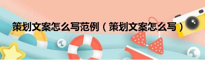 策划文案怎么写范例（策划文案怎么写）