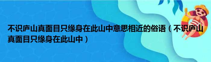 不识庐山真面目只缘身在此山中意思相近的俗语（不识庐山真面目只缘身在此山中）