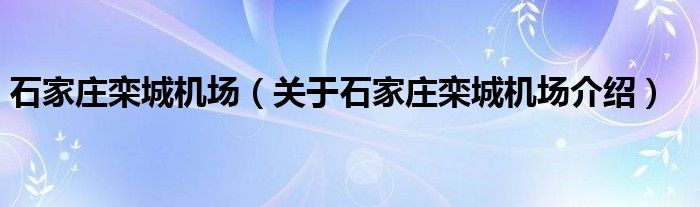  石家庄栾城机场（关于石家庄栾城机场介绍）