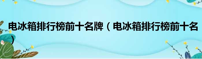 电冰箱排行榜前十名牌（电冰箱排行榜前十名）