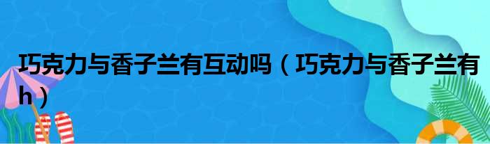 巧克力与香子兰有互动吗（巧克力与香子兰有h）