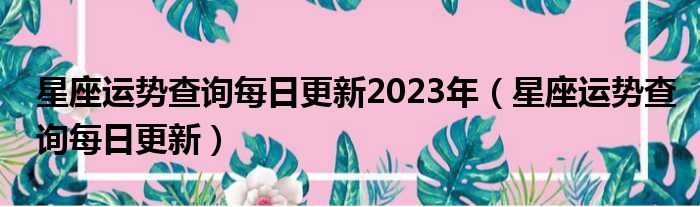 星座运势查询每日更新2023年（星座运势查询每日更新）