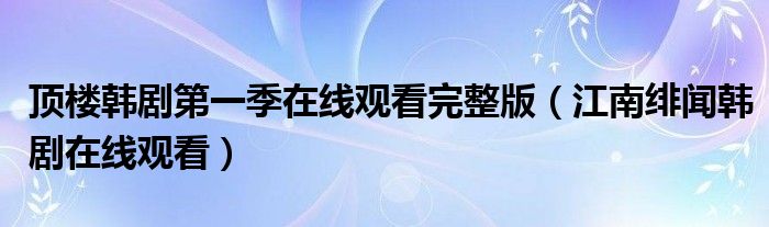 顶楼韩剧第一季在线观看完整版（江南绯闻韩剧在线观看）