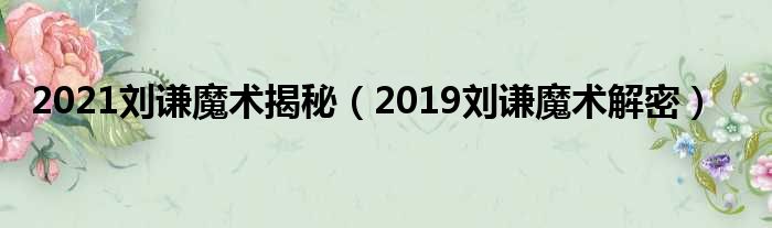 2021刘谦魔术揭秘（2019刘谦魔术解密）