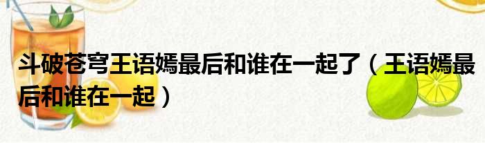 斗破苍穹王语嫣最后和谁在一起了（王语嫣最后和谁在一起）