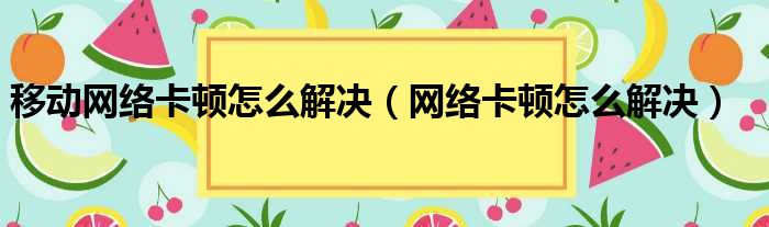 移动网络卡顿怎么解决（网络卡顿怎么解决）