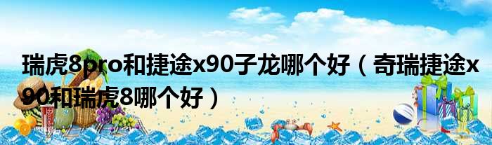 瑞虎8pro和捷途x90子龙哪个好（奇瑞捷途x90和瑞虎8哪个好）