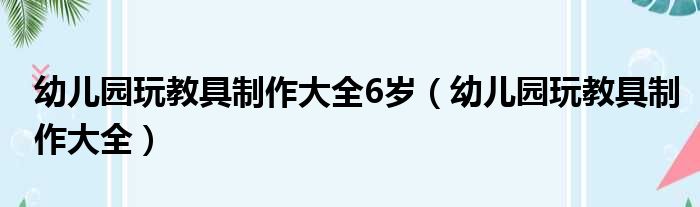 幼儿园玩教具制作大全6岁（幼儿园玩教具制作大全）