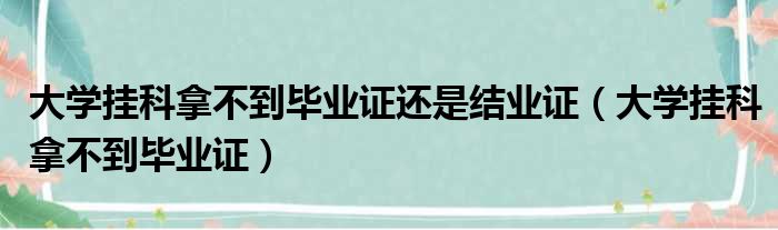 大学挂科拿不到毕业证还是结业证（大学挂科拿不到毕业证）