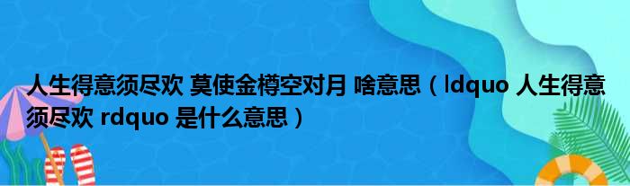 人生得意须尽欢 莫使金樽空对月 啥意思（ldquo 人生得意须尽欢 rdquo 是什么意思）