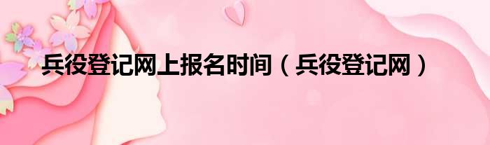 兵役登记网上报名时间（兵役登记网）