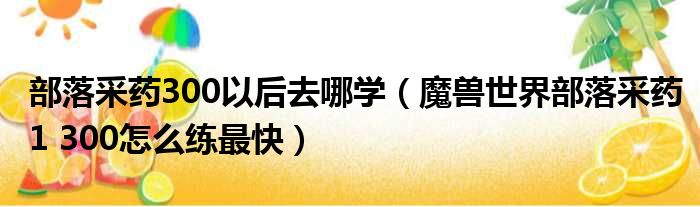 部落采药300以后去哪学（魔兽世界部落采药1 300怎么练最快）