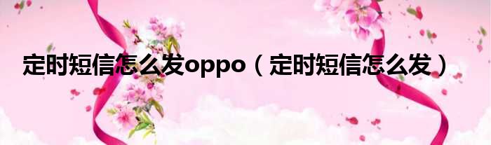 定时短信怎么发oppo（定时短信怎么发）