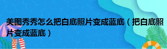 美图秀秀怎么把白底照片变成蓝底（把白底照片变成蓝底）