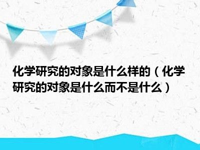 化学研究的对象是什么样的（化学研究的对象是什么而不是什么）