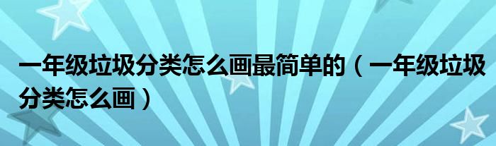 一年级垃圾分类怎么画最简单的（一年级垃圾分类怎么画）