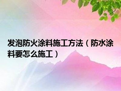 发泡防火涂料施工方法（防水涂料要怎么施工）