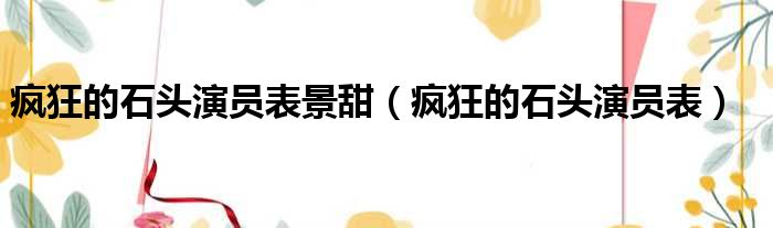 疯狂的石头演员表景甜（疯狂的石头演员表）