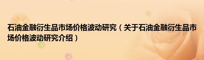  石油金融衍生品市场价格波动研究（关于石油金融衍生品市场价格波动研究介绍）