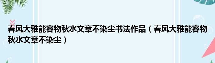 春风大雅能容物秋水文章不染尘书法作品（春风大雅能容物秋水文章不染尘）