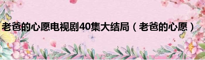 老爸的心愿电视剧40集大结局（老爸的心愿）