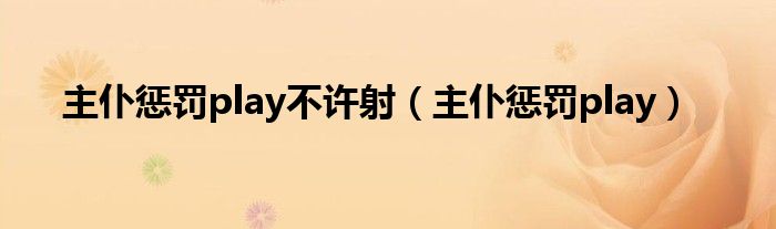 主仆惩罚play不许射（主仆惩罚play）