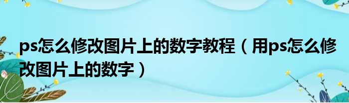 ps怎么修改图片上的数字教程（用ps怎么修改图片上的数字）